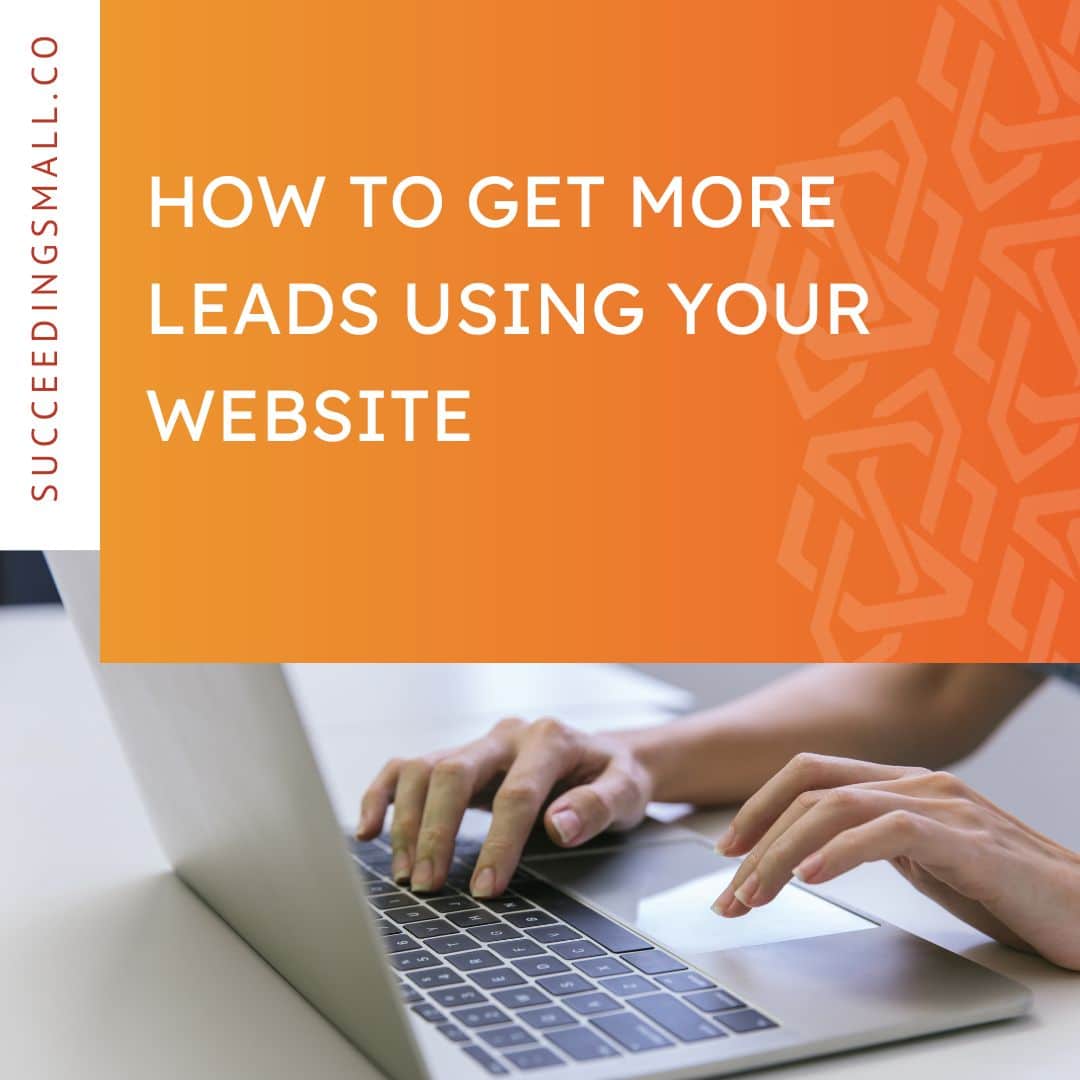 How to Get More Leads Using Your Website - Succeeding Small